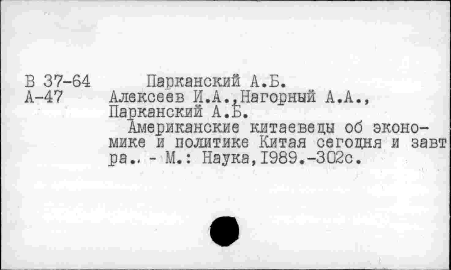 ﻿В 37-64 Парканский А.Б.
А-47 Алексеев И.А..Нагорный А.А., Парканский А. Б.
Американские китаеведы об экономике и политике Китая сегодня и завт ра., - М.: Наука, 1989.-302с.